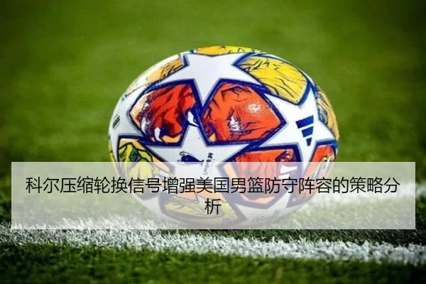 科尔压缩轮换信号增强美国男篮防守阵容的策略分析 | worldcup
