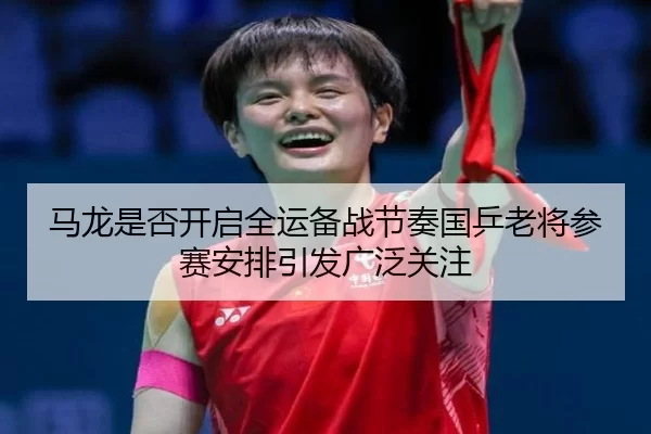 马龙是否开启全运备战节奏国乒老将参赛安排引发广泛关注