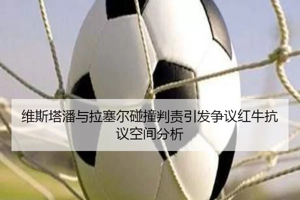 维斯塔潘与拉塞尔碰撞判责引发争议红牛抗议空间分析 | worldcup